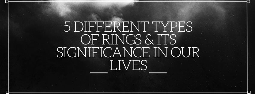 5 Different Types of Rings & Its Significance in Our Lives